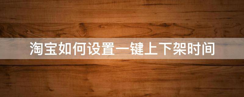 淘宝如何设置一键上下架时间 淘宝一键上下架有什么用