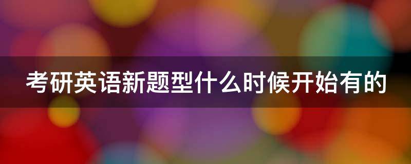 考研英语新题型什么时候开始有的 考研英语的新题型什么时候开始的