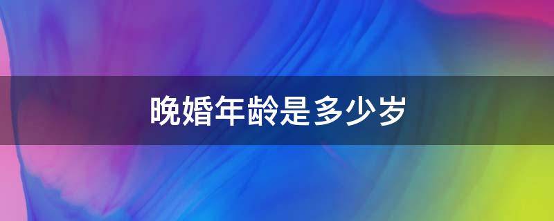 晚婚年龄是多少岁 中国晚婚年龄是多少岁