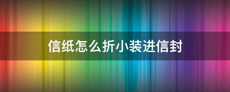 信纸怎么折小装进信封 信纸怎能折装进信封里