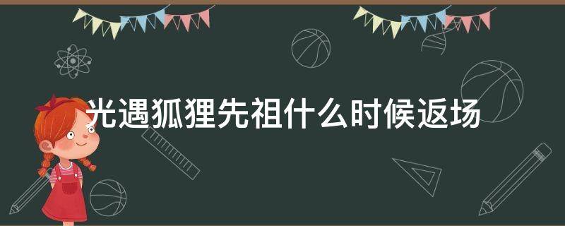 光遇狐狸先祖什么时候返场（光遇旅行先祖狐狸先祖）