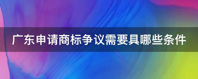 广东申请商标争议需要具哪些条件（广东申请商标争议需要具哪些条件和手续）