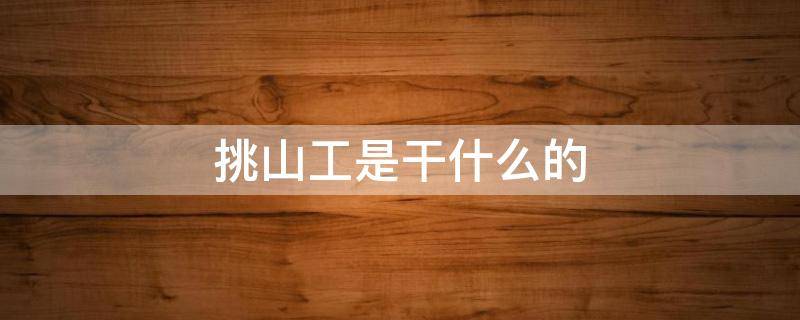 挑山工是干什么的 挑山工是干什么的用一句话来概括