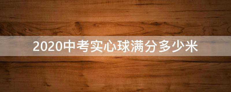 2020中考实心球满分多少米（2020中考实心球及格多少米）