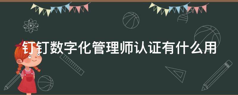 钉钉数字化管理师认证有什么用（钉钉数字化管理师有啥用）