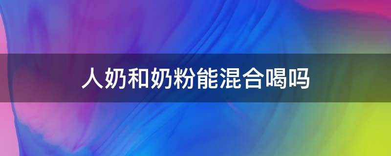 人奶和奶粉能混合喝吗（人奶和奶粉能混合喝吗小孩）