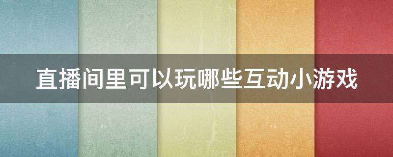 直播间里可以玩哪些互动小游戏 直播间里可以玩哪些互动小游戏软件