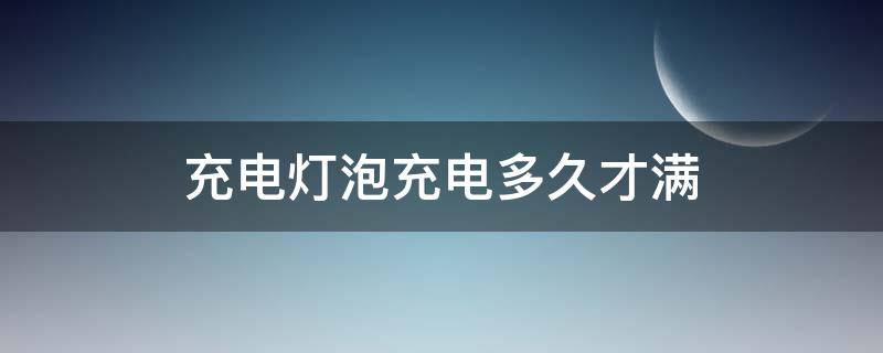 充电灯泡充电多久才满（充电灯泡充电几个小时）