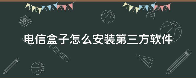 电信盒子怎么安装第三方软件 电信盒子怎么安装第三方软件教程