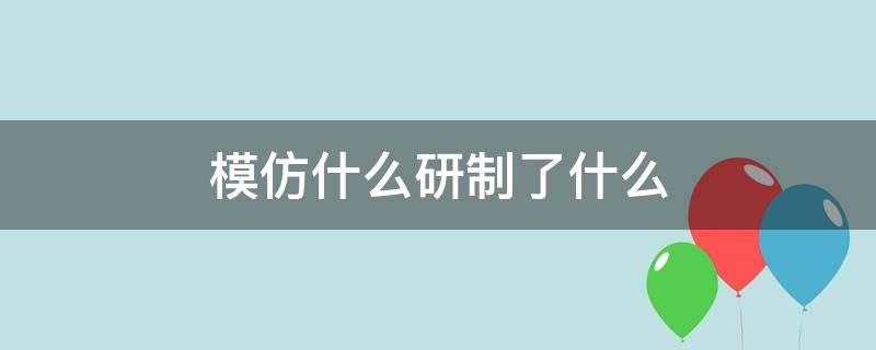 模仿什么研制了什么（模仿什么制造了什么）