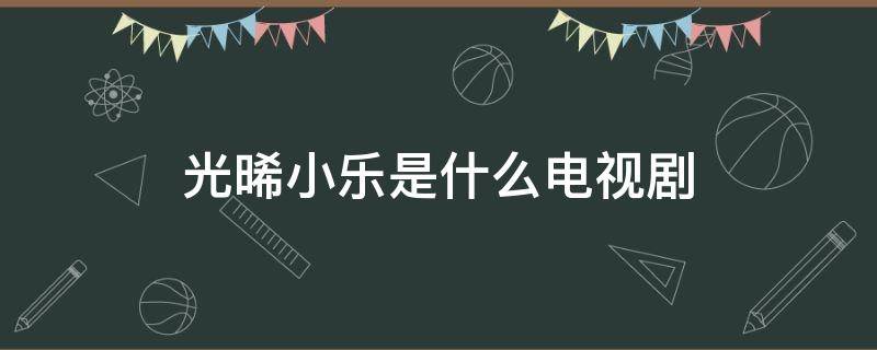 光晞小乐是什么电视剧（晓乐是光希的儿子吗）