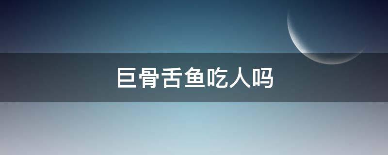 巨骨舌鱼吃人吗（养巨骨舌鱼的悲剧）