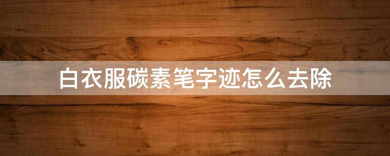 白衣服碳素笔字迹怎么去除（白衣服有碳素笔迹怎么去除）