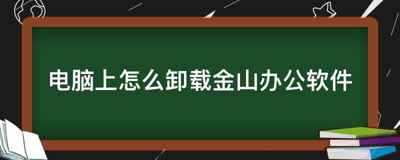 电脑上怎么卸载金山办公软件 怎么卸载金山wps