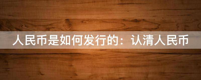 人民币是如何发行的：认清人民币 人民币怎么发行流通的