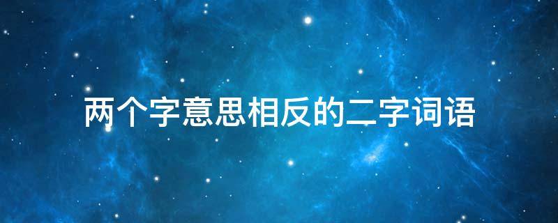 两个字意思相反的二字词语 两个字意思相近的两字词语