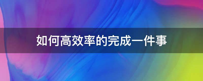 如何高效率的完成一件事（如何高效率的完成一件事作文）