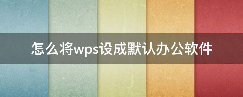 怎么将wps设成默认办公软件（如何把wps设置成默认办公软件）