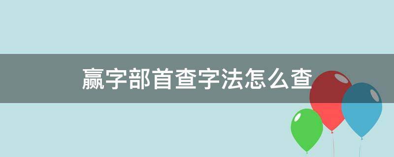 赢字部首查字法怎么查（赢字部首查字法先查什么）