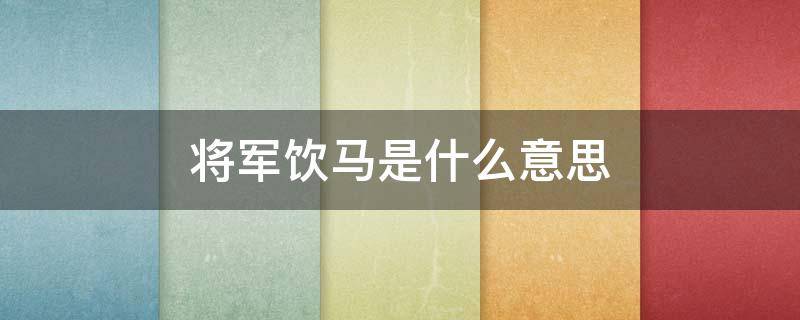 将军饮马是什么意思 将军饮马是什么意思典故