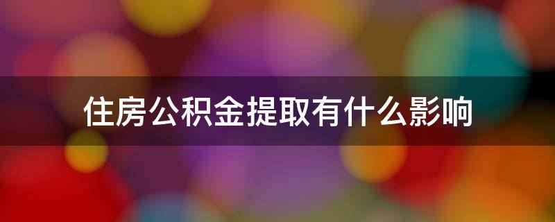 住房公积金提取有什么影响 住房公积金提取条件需要什么