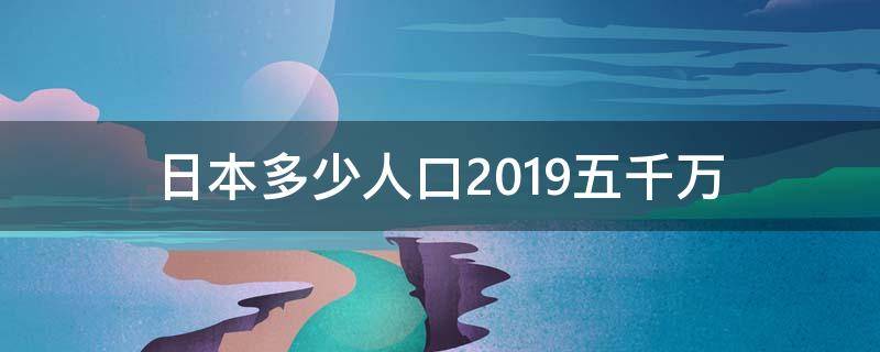 日本多少人口2019五千万（日本多少亿人口2019）