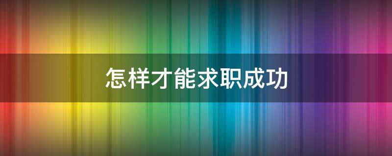 怎样才能求职成功 怎样才能求职成功英语作文