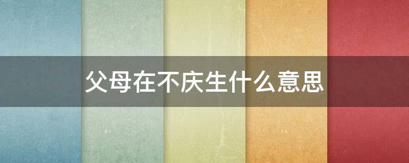 父母在不庆生什么意思（父母在不庆生什么意思?）
