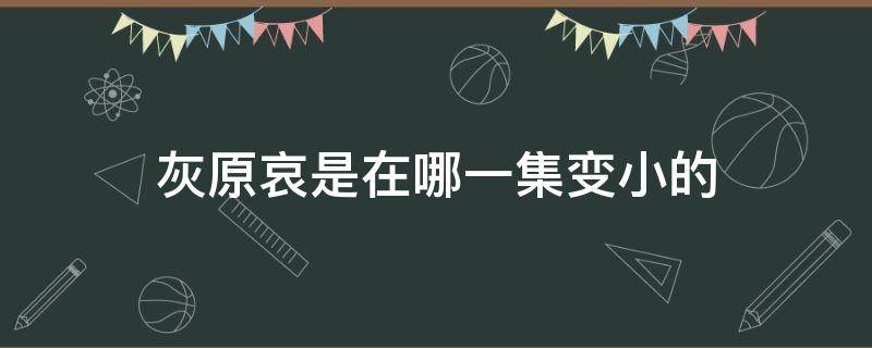 灰原哀是在哪一集变小的 灰原哀什么时候变小