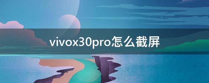 vivox30pro怎么截屏（vivo x30pro怎么截图）