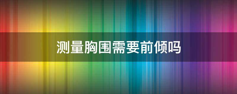 测量胸围需要前倾吗 测量上胸围需要身体前倾吗