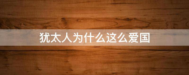 犹太人为什么这么爱国（犹太人为什么不爱国）