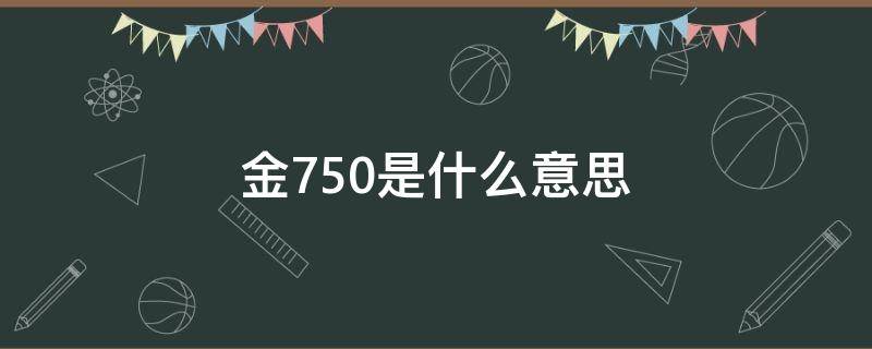 金750是什么意思（现在750金回收多少钱一克）