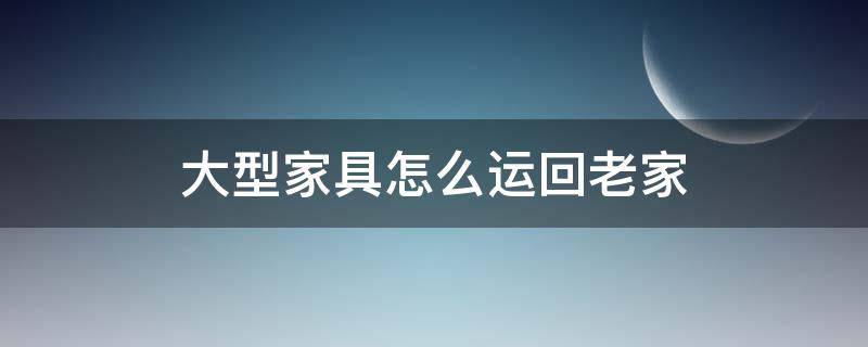 大型家具怎么运回老家 怎么把家具运回家