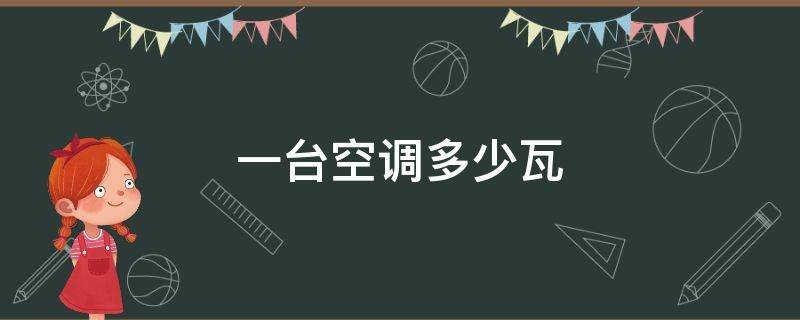 一台空调多少瓦（一台空调多少瓦怎么换算）