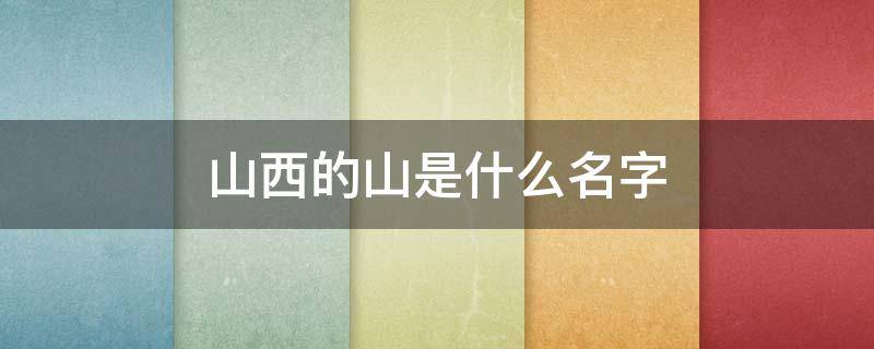 山西的山是什么名字（山西的山是什么名字怎么读）