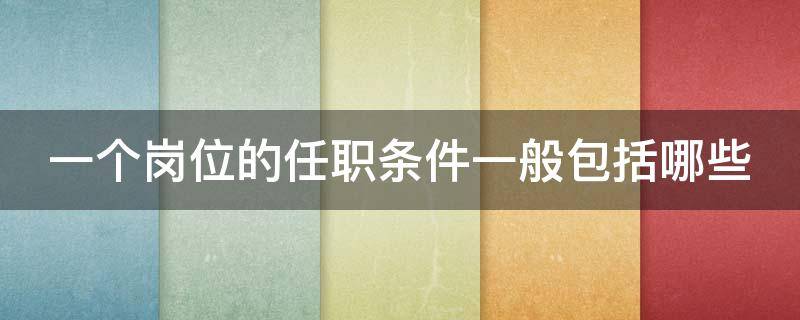 一个岗位的任职条件一般包括哪些（岗位任职条件范文）