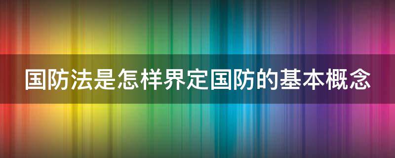 国防法是怎样界定国防的基本概念（国防法属于哪个层次）