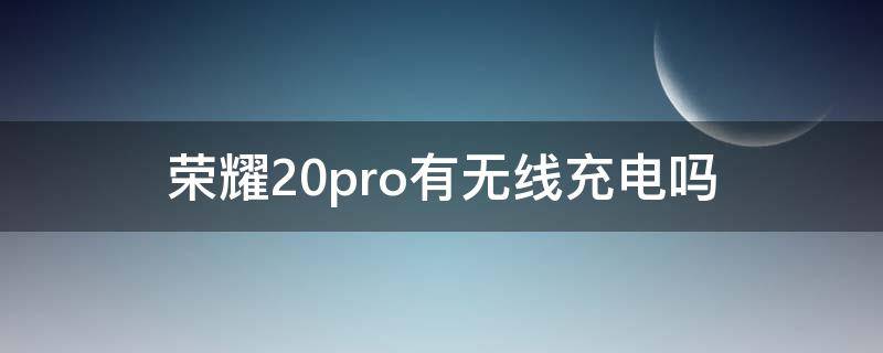 荣耀20pro有无线充电吗（荣耀20pro有无线充电吗怎么用）