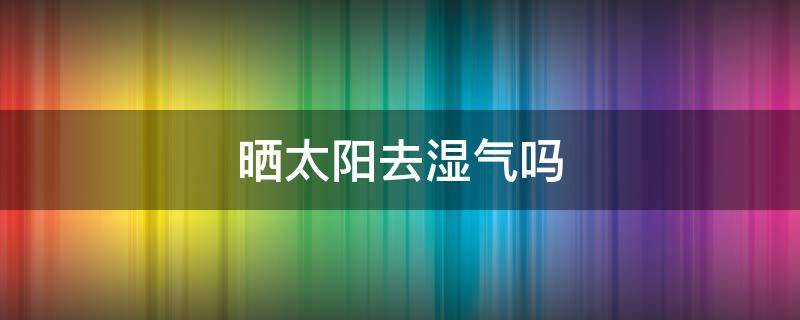 晒太阳去湿气吗 晒太阳去湿气吗