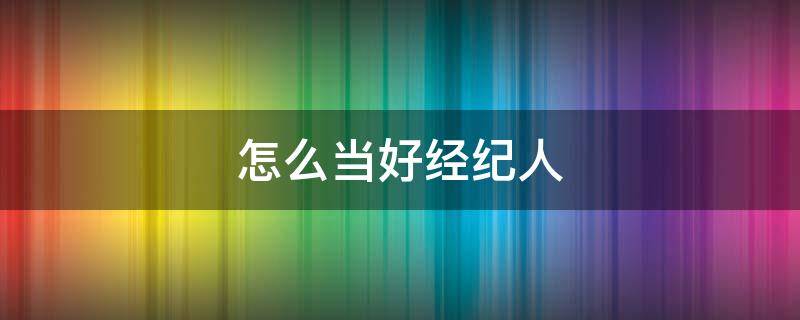 怎么当好经纪人 如何能做经纪人