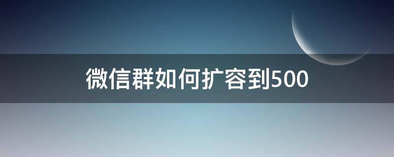 微信群如何扩容到500（微信群如何扩容到2000人）