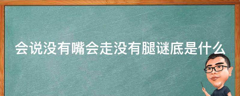 会说没有嘴会走没有腿谜底是什么（会说没有嘴会走没有腿谜底是什么?）