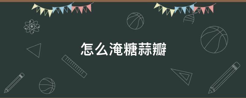 怎么淹糖蒜瓣（怎么腌糖蒜瓣又脆又甜）