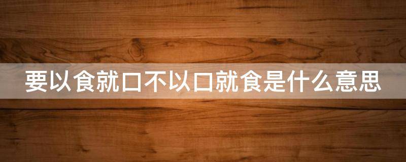 要以食就口不以口就食是什么意思（以食就口不以口就食是什么意思?）