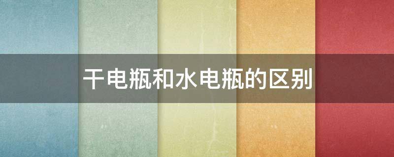 干电瓶和水电瓶的区别（水电瓶和干电瓶哪个耐用）