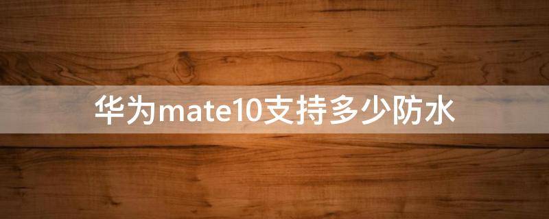 华为mate10支持多少防水 mate10防水吗掉水里有救吗