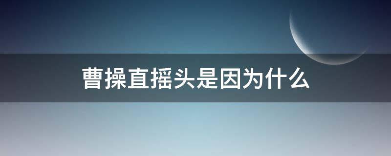 曹操直摇头是因为什么（曹操直摇头是因为什么原因）