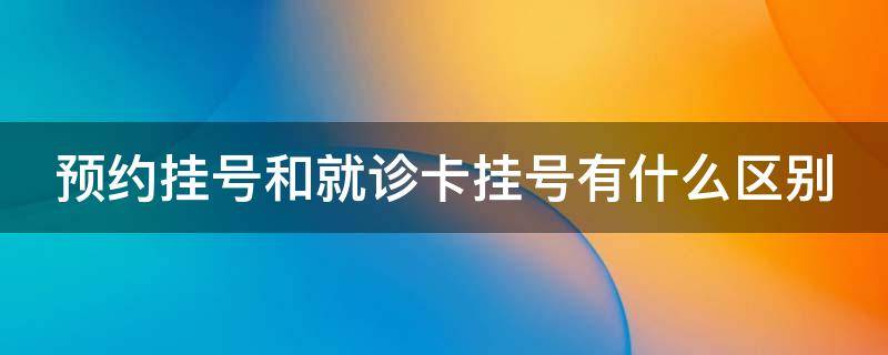 预约挂号和就诊卡挂号有什么区别（预约挂号就诊卡号是医保卡吗）