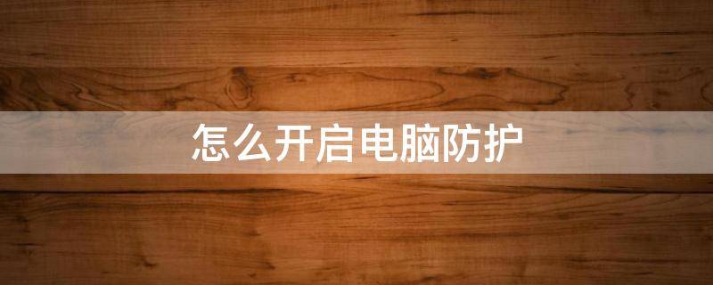 怎么开启电脑防护 怎么打开电脑防护